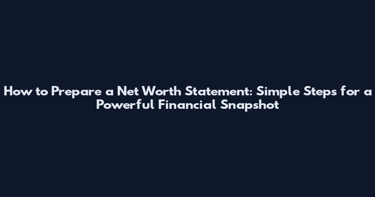 How to Prepare a Net Worth Statement: Simple Steps for a Powerful Financial Snapshot