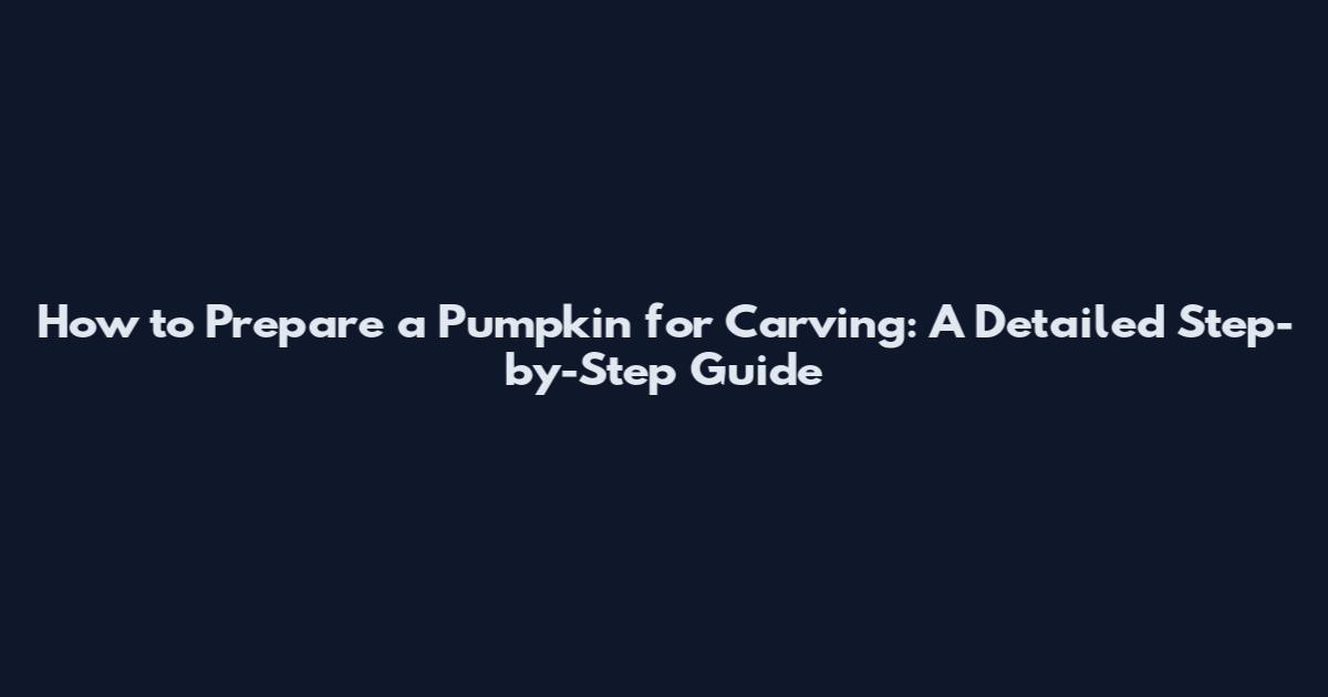 How to Prepare a Pumpkin for Carving: A Detailed Step-by-Step Guide