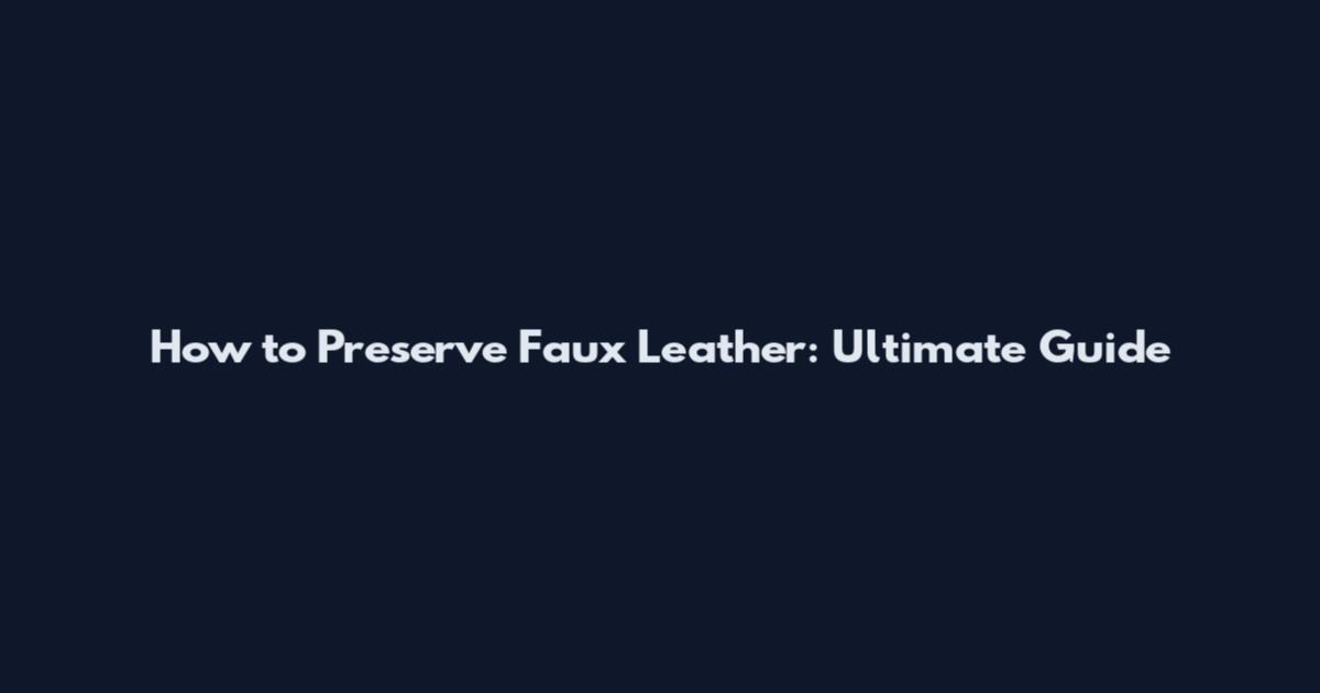 How to Preserve Faux Leather: Ultimate Guide