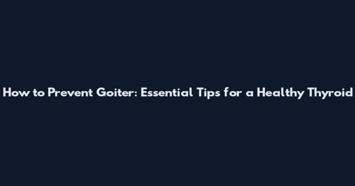 How to Prevent Goiter: Essential Tips for a Healthy Thyroid