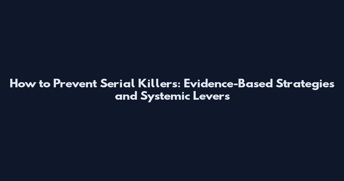 How to Prevent Serial Killers: Evidence-Based Strategies and Systemic Levers