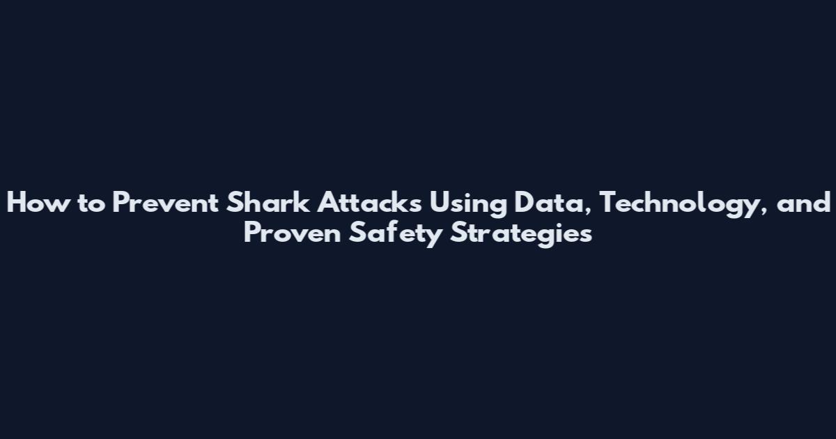 How to Prevent Shark Attacks Using Data, Technology, and Proven Safety Strategies