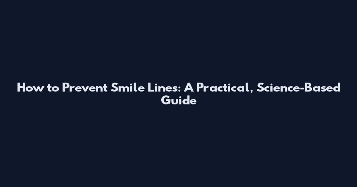 How to Prevent Smile Lines: A Practical, Science-Based Guide