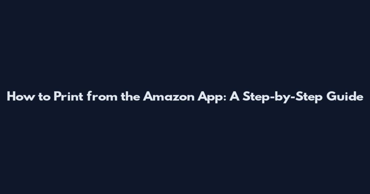 How to Print from the Amazon App: A Step-by-Step Guide