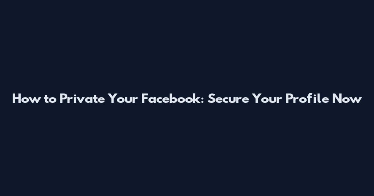 How to Private Your Facebook: Secure Your Profile Now