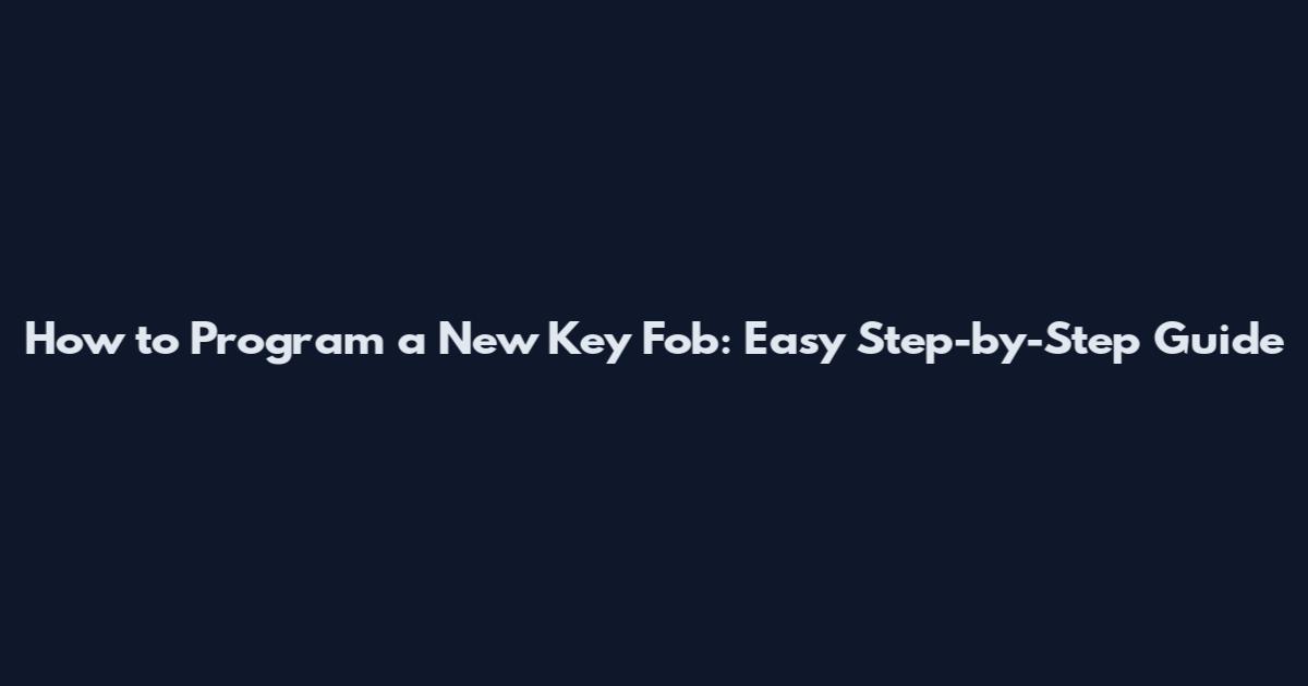 How to Program a New Key Fob: Easy Step-by-Step Guide