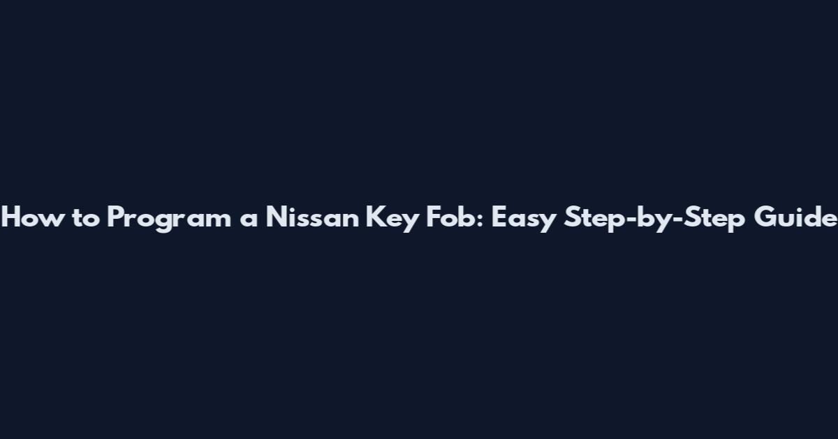 How to Program a Nissan Key Fob: Easy Step-by-Step Guide