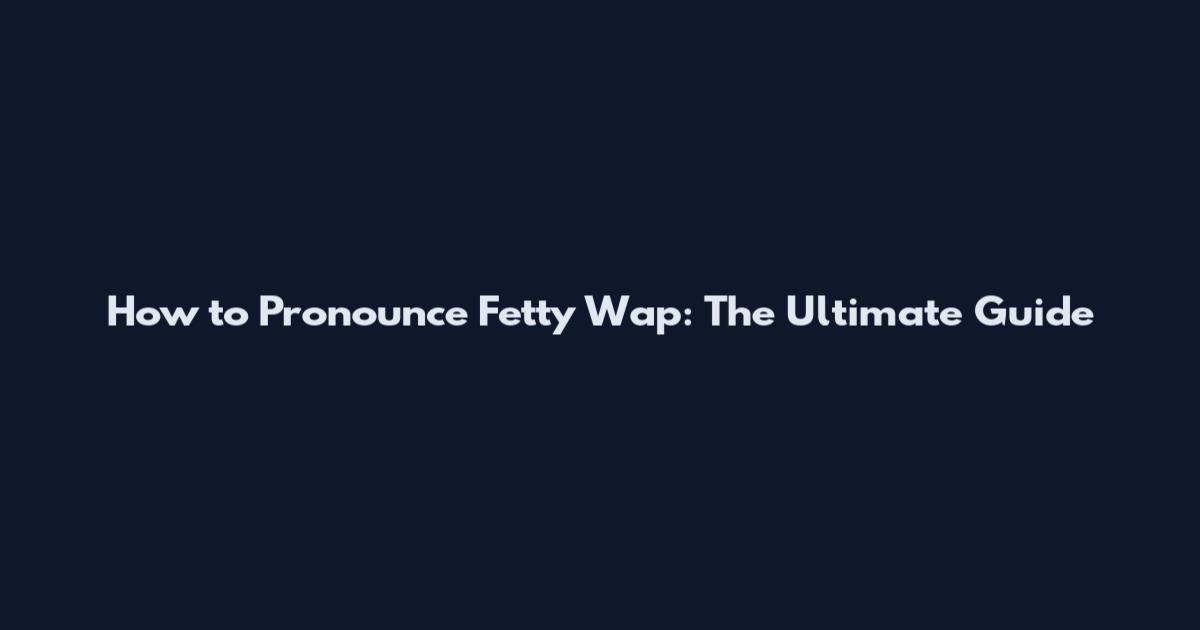 How to Pronounce Fetty Wap: The Ultimate Guide