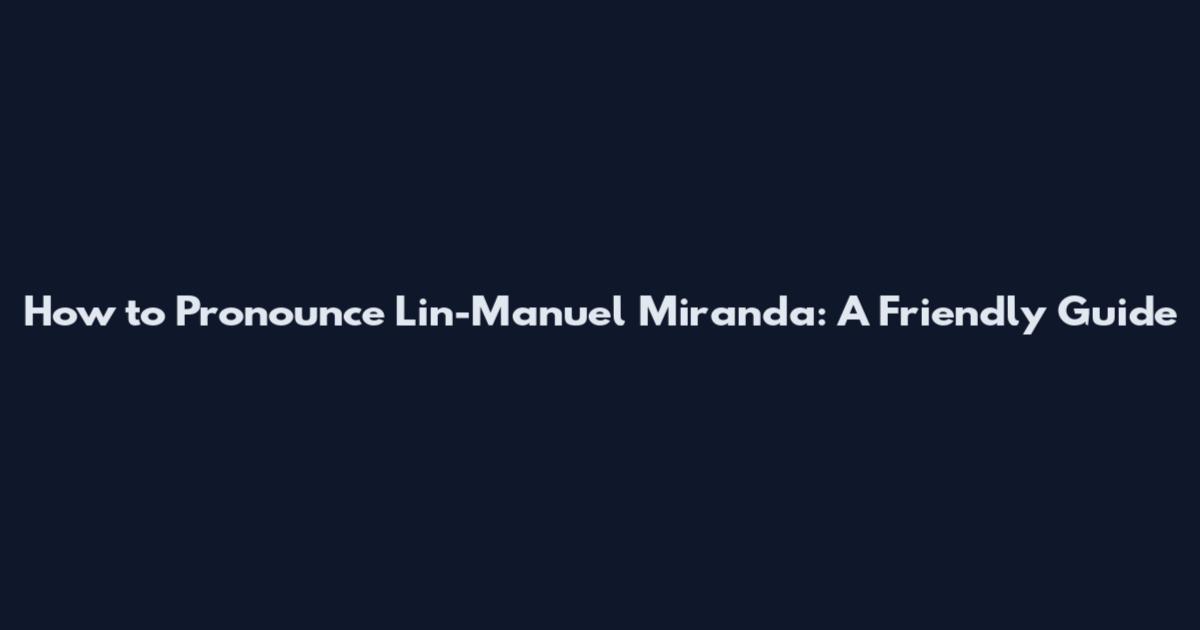 How to Pronounce Lin-Manuel Miranda: A Friendly Guide