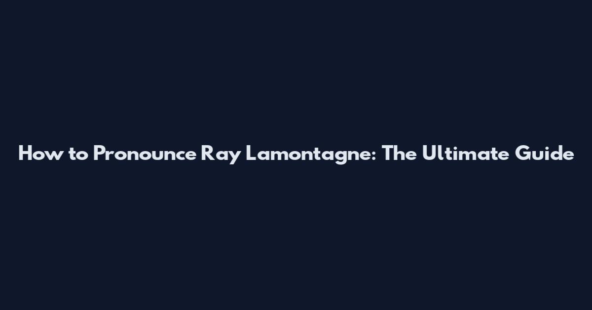How to Pronounce Ray Lamontagne: The Ultimate Guide
