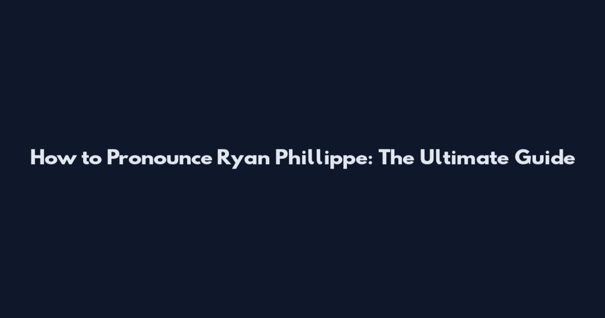 How to Pronounce Ryan Phillippe: The Ultimate Guide