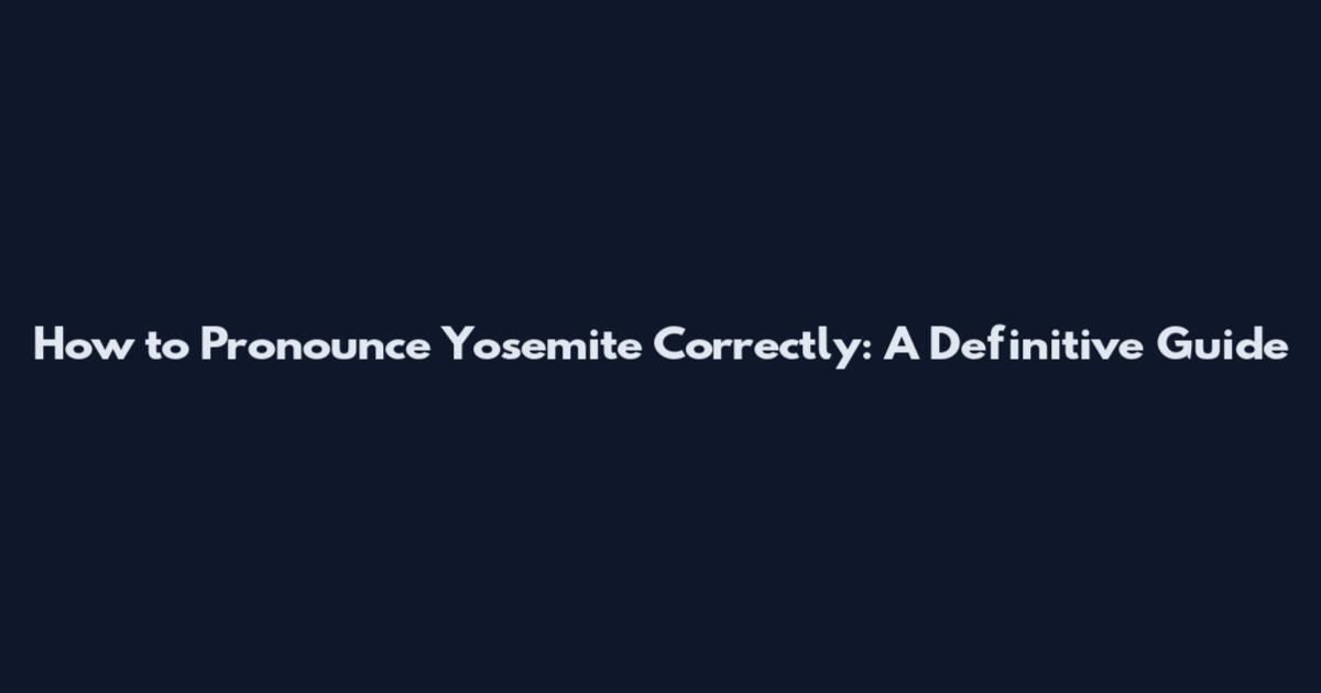 How to Pronounce Yosemite Correctly: A Definitive Guide