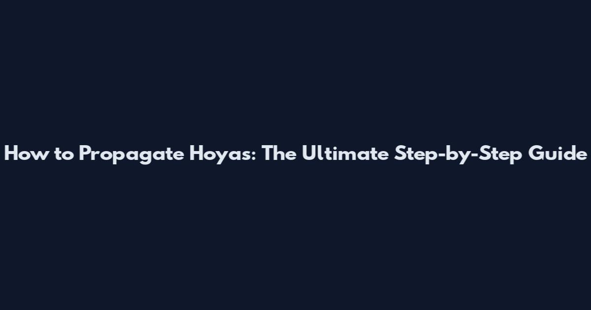 How to Propagate Hoyas: The Ultimate Step-by-Step Guide