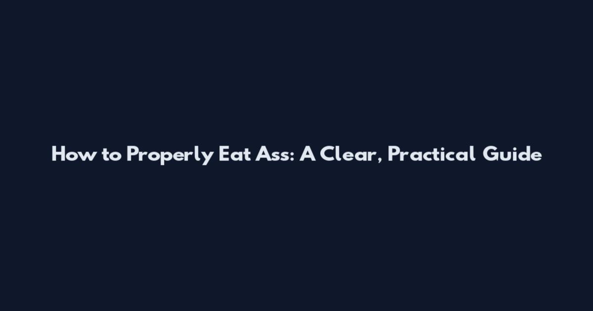 How to Properly Eat Ass: A Clear, Practical Guide