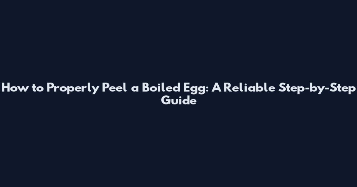 How to Properly Peel a Boiled Egg: A Reliable Step-by-Step Guide