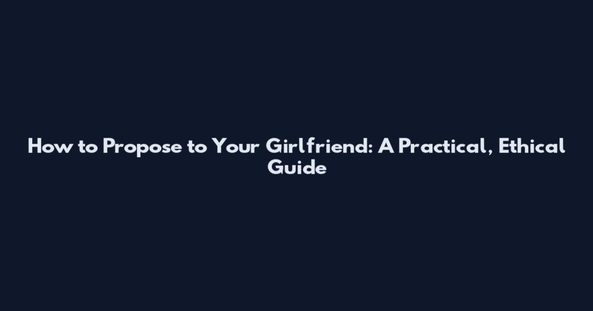 How to Propose to Your Girlfriend: A Practical, Ethical Guide