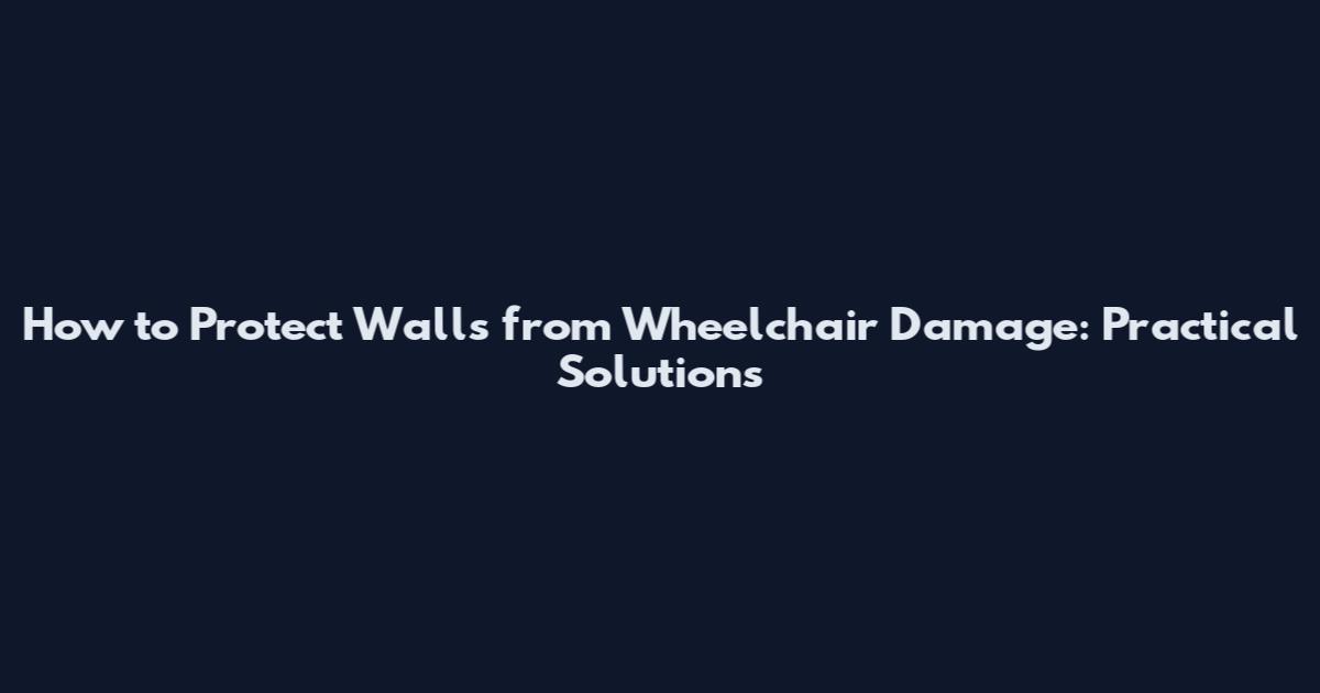 How to Protect Walls from Wheelchair Damage: Practical Solutions