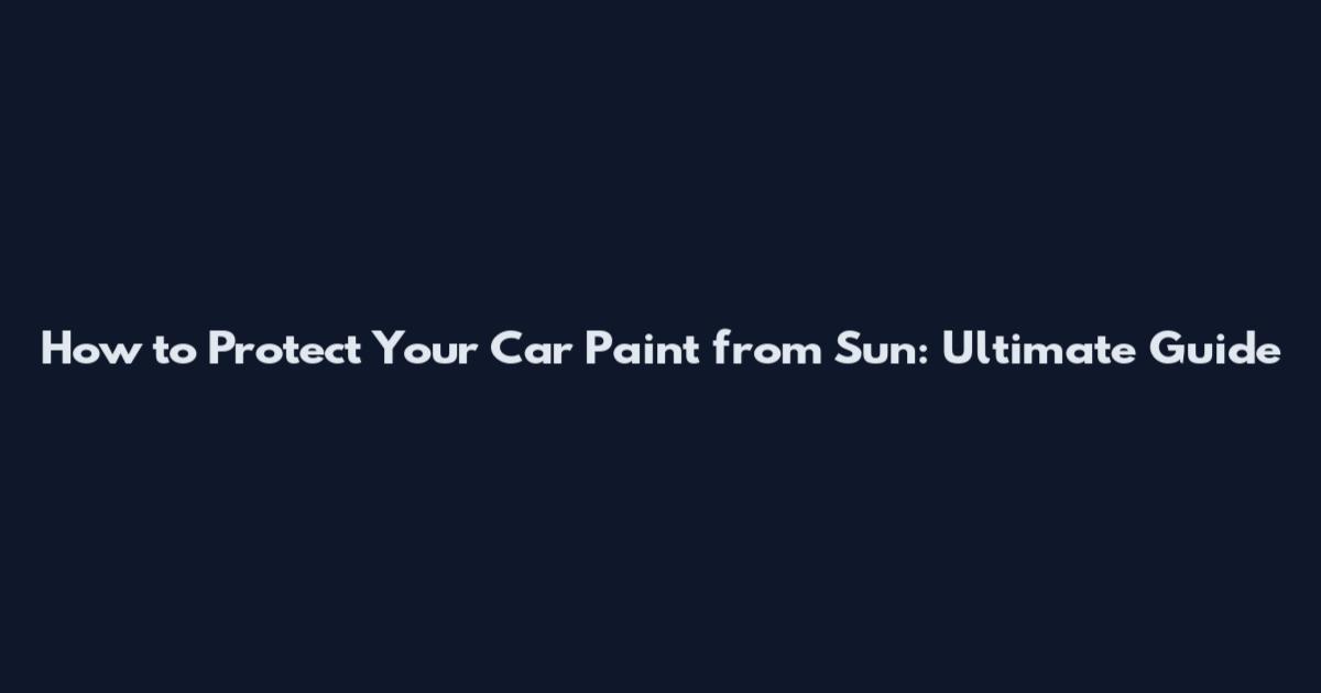 How to Protect Your Car Paint from Sun: Ultimate Guide