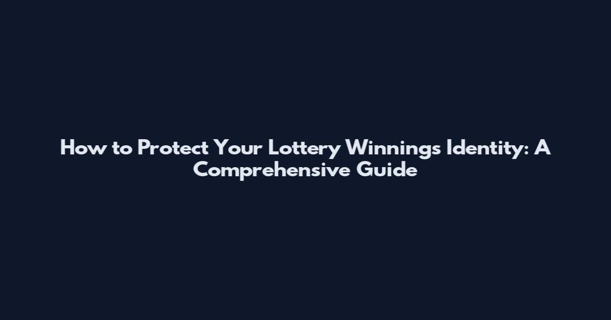 How to Protect Your Lottery Winnings Identity: A Comprehensive Guide