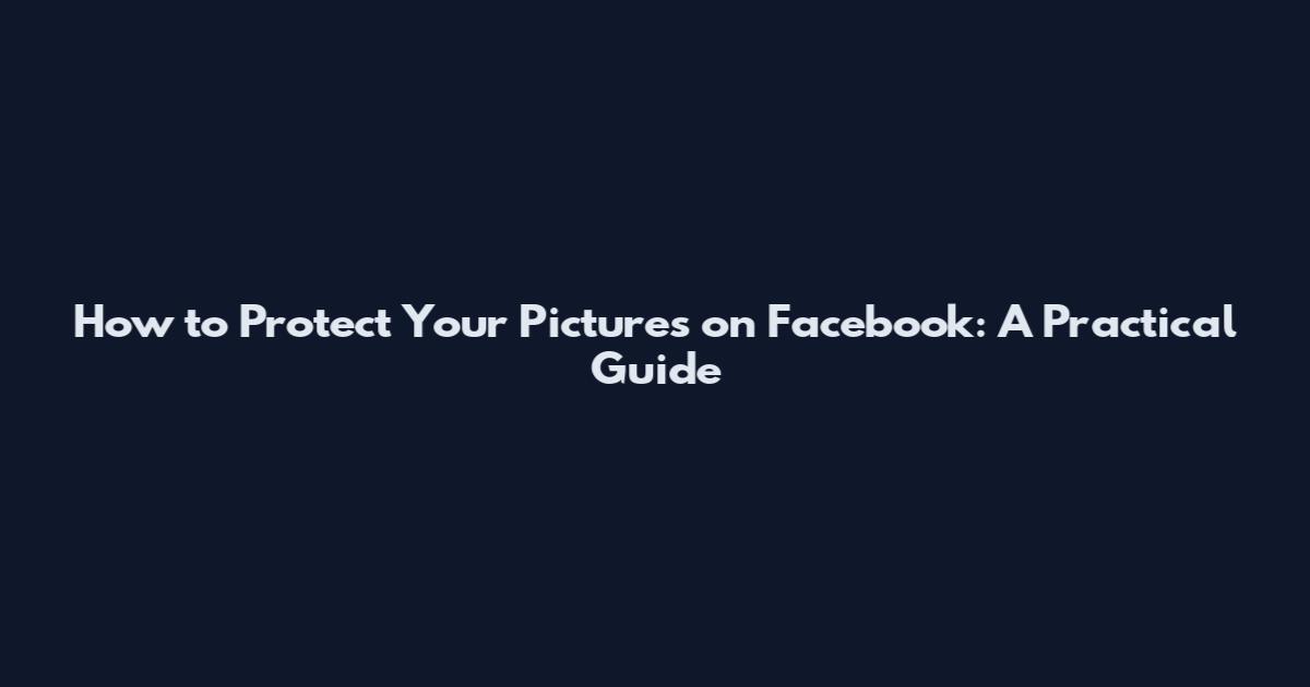 How to Protect Your Pictures on Facebook: A Practical Guide
