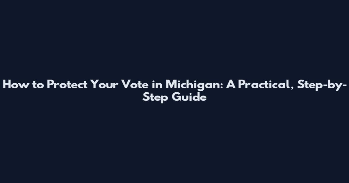 How to Protect Your Vote in Michigan: A Practical, Step-by-Step Guide
