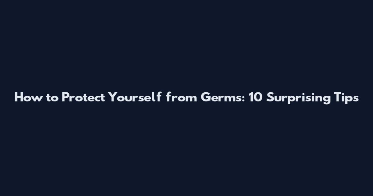 How to Protect Yourself from Germs: 10 Surprising Tips