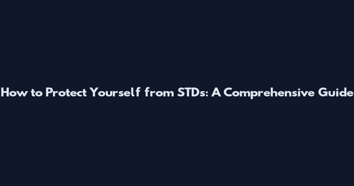 How to Protect Yourself from STDs: A Comprehensive Guide