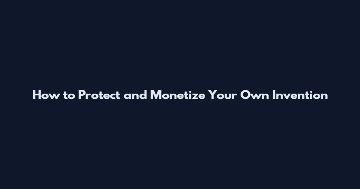 How to Protect and Monetize Your Own Invention