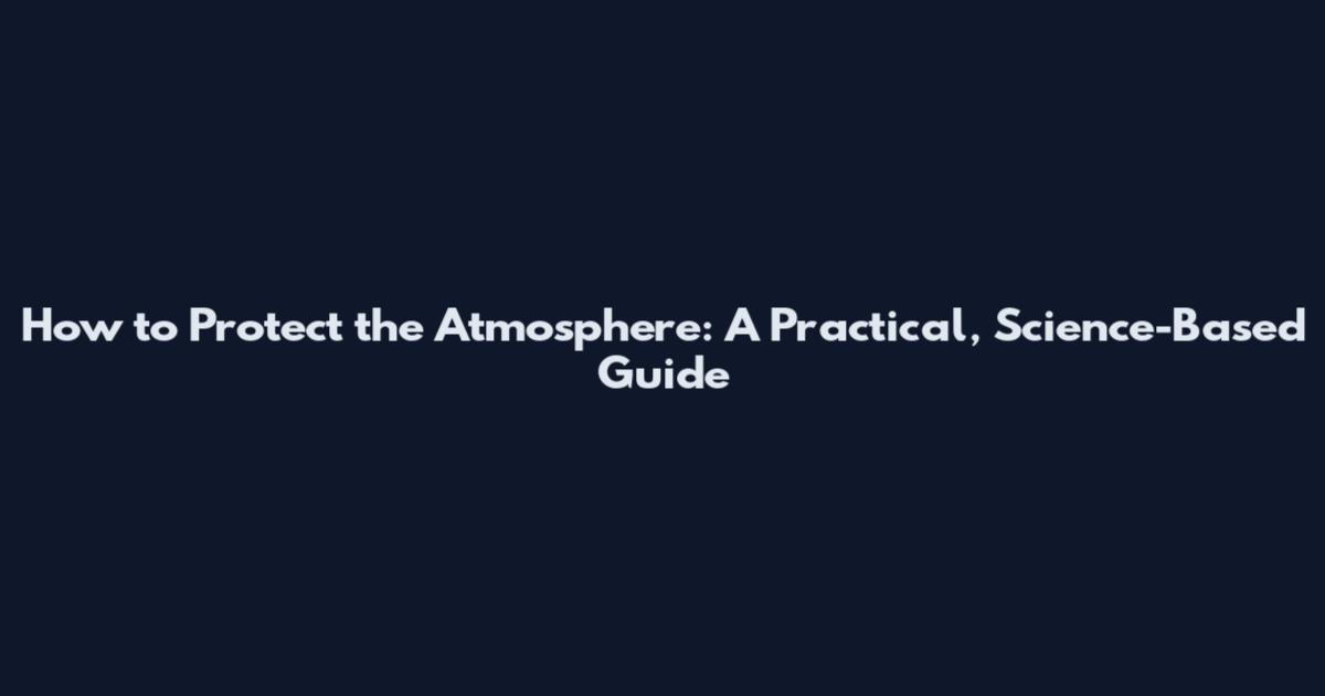 How to Protect the Atmosphere: A Practical, Science-Based Guide