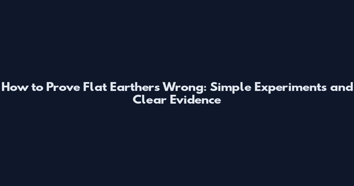 How to Prove Flat Earthers Wrong: Simple Experiments and Clear Evidence