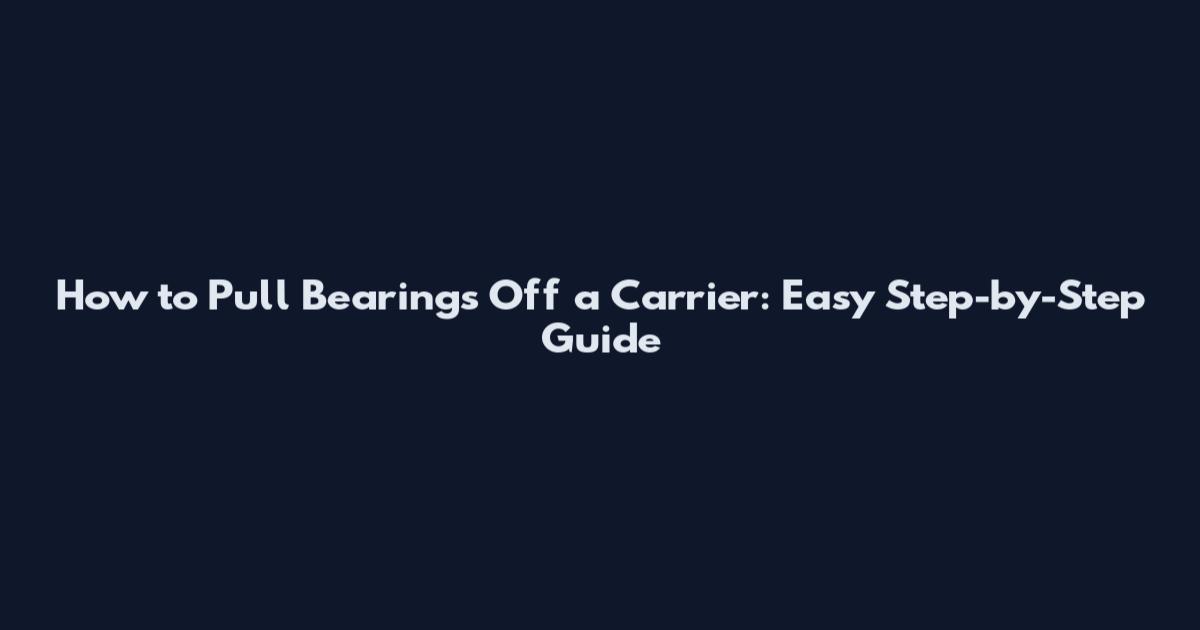 How to Pull Bearings Off a Carrier: Easy Step-by-Step Guide