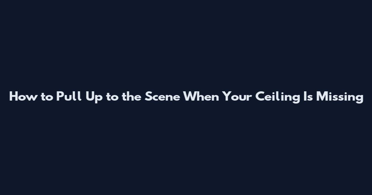How to Pull Up to the Scene When Your Ceiling Is Missing