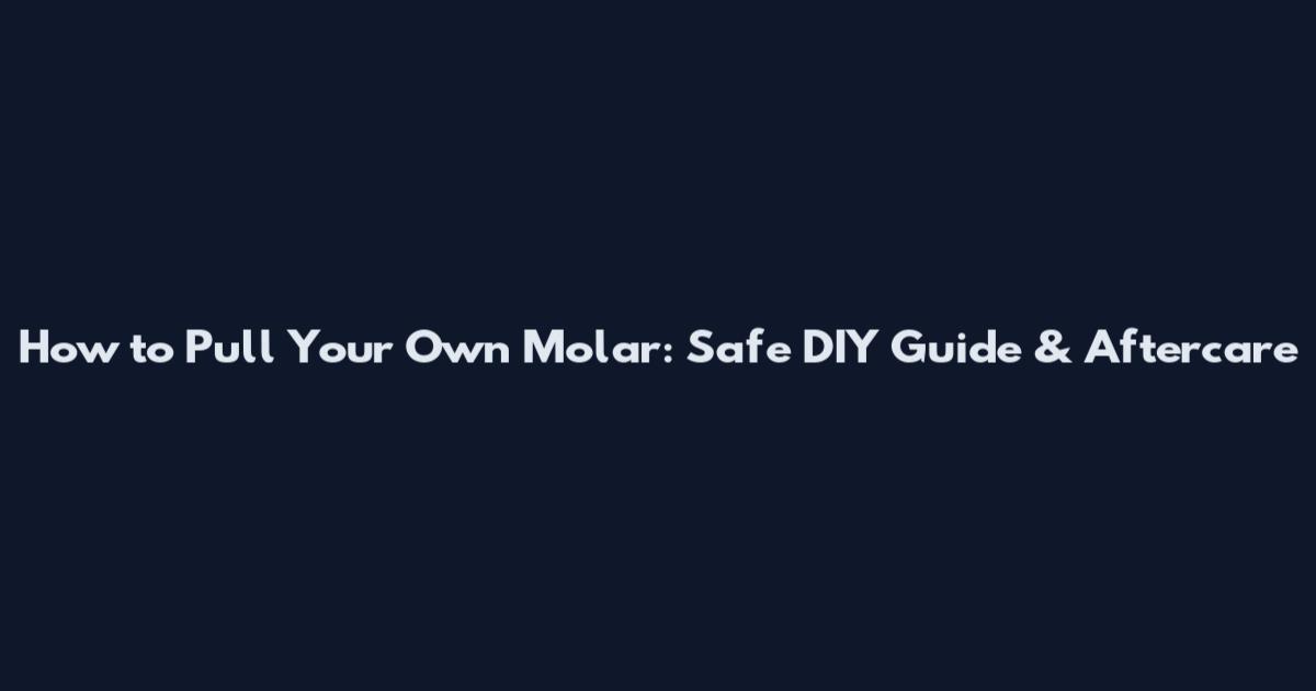How to Pull Your Own Molar: Safe DIY Guide & Aftercare