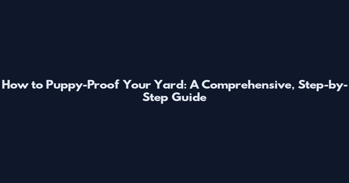How to Puppy-Proof Your Yard: A Comprehensive, Step-by-Step Guide