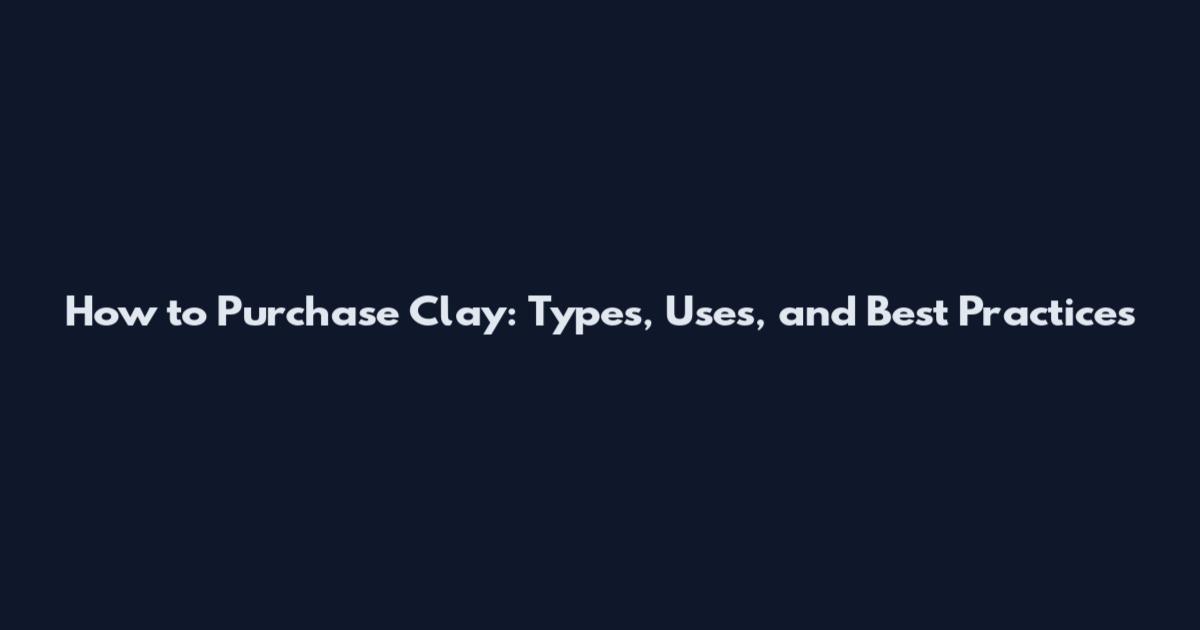 How to Purchase Clay: Types, Uses, and Best Practices