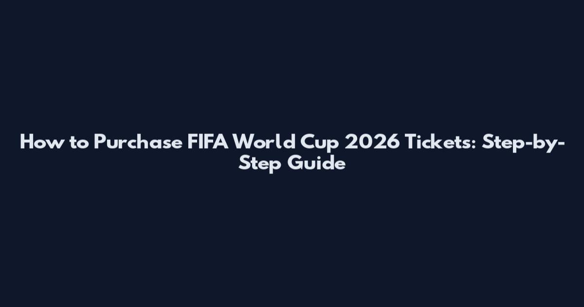How to Purchase FIFA World Cup 2026 Tickets: Step-by-Step Guide