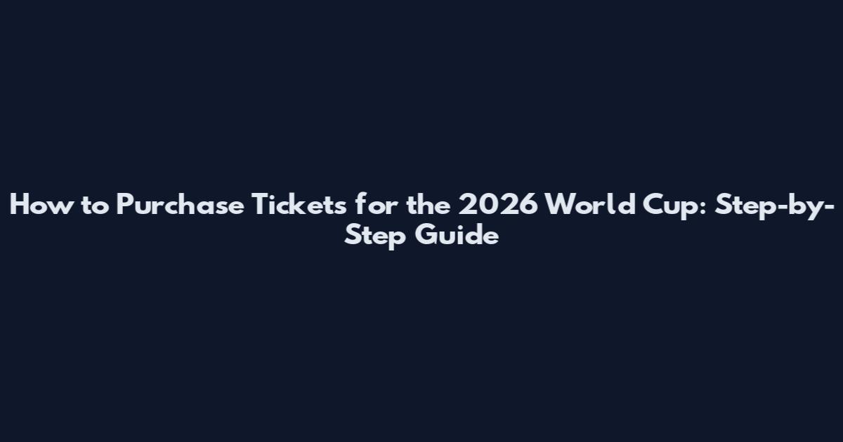 How to Purchase Tickets for the 2026 World Cup: Step-by-Step Guide