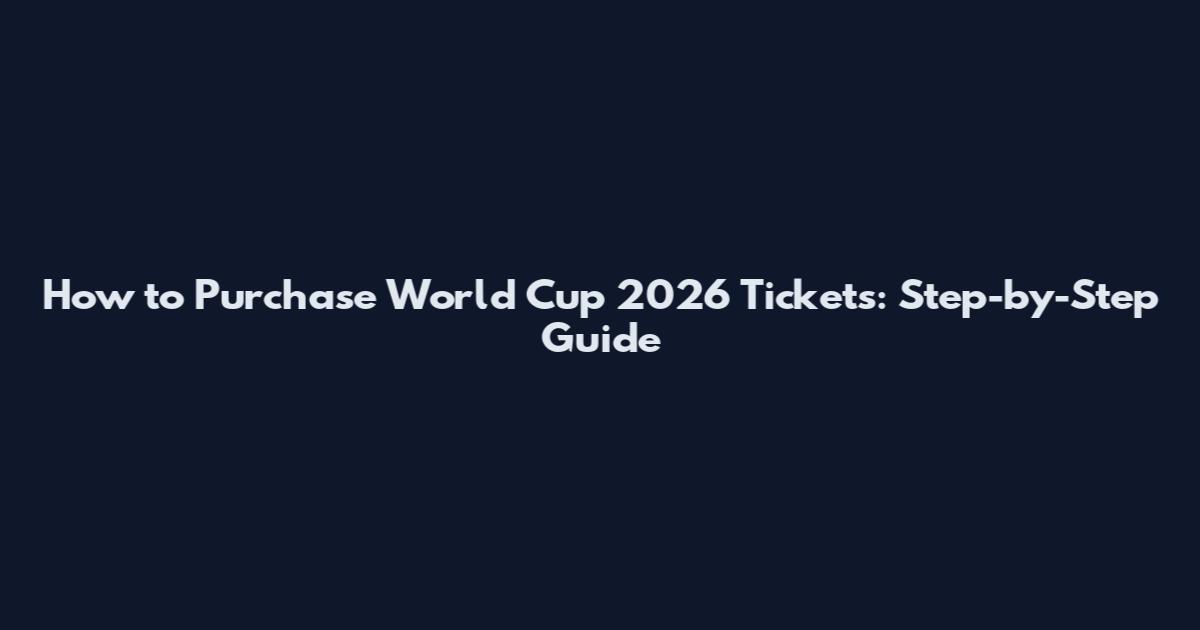 How to Purchase World Cup 2026 Tickets: Step-by-Step Guide