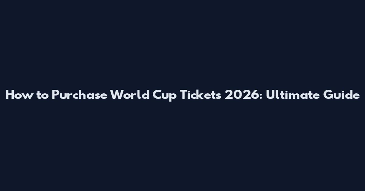 How to Purchase World Cup Tickets 2026: Ultimate Guide