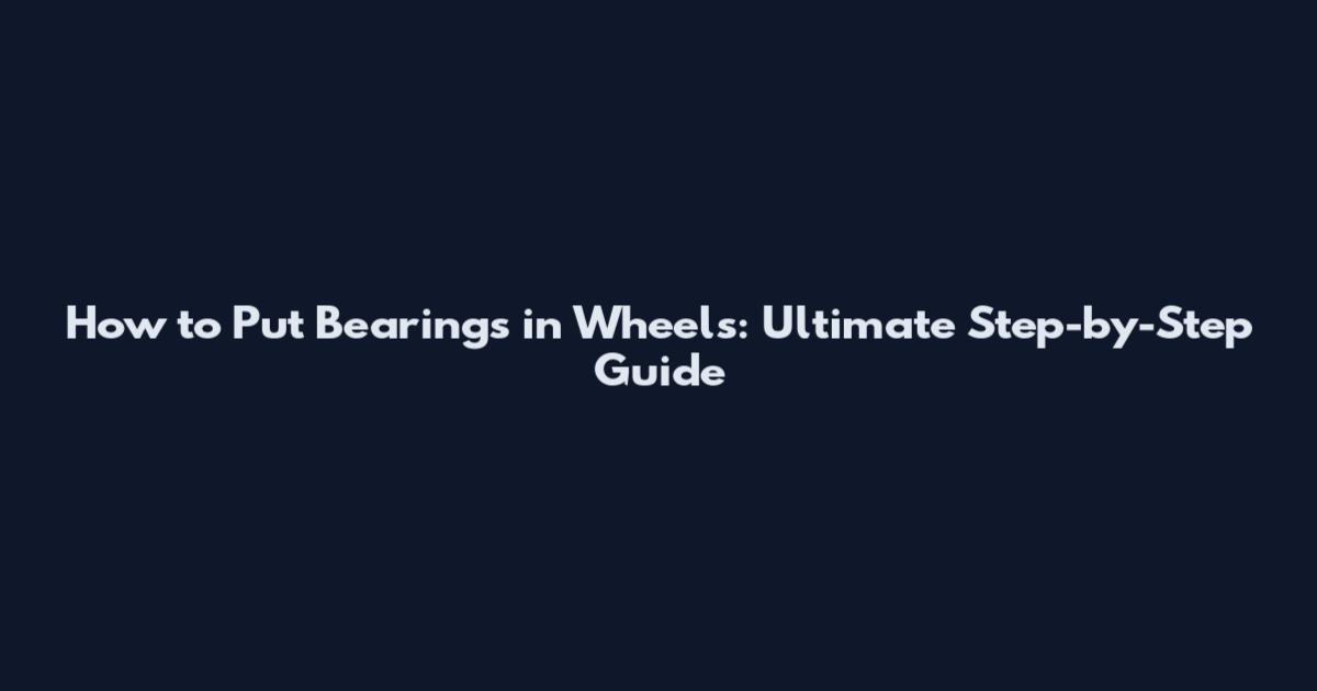 How to Put Bearings in Wheels: Ultimate Step-by-Step Guide