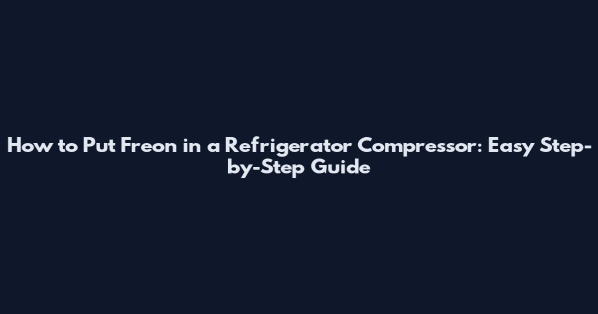 How to Put Freon in a Refrigerator Compressor: Easy Step-by-Step Guide