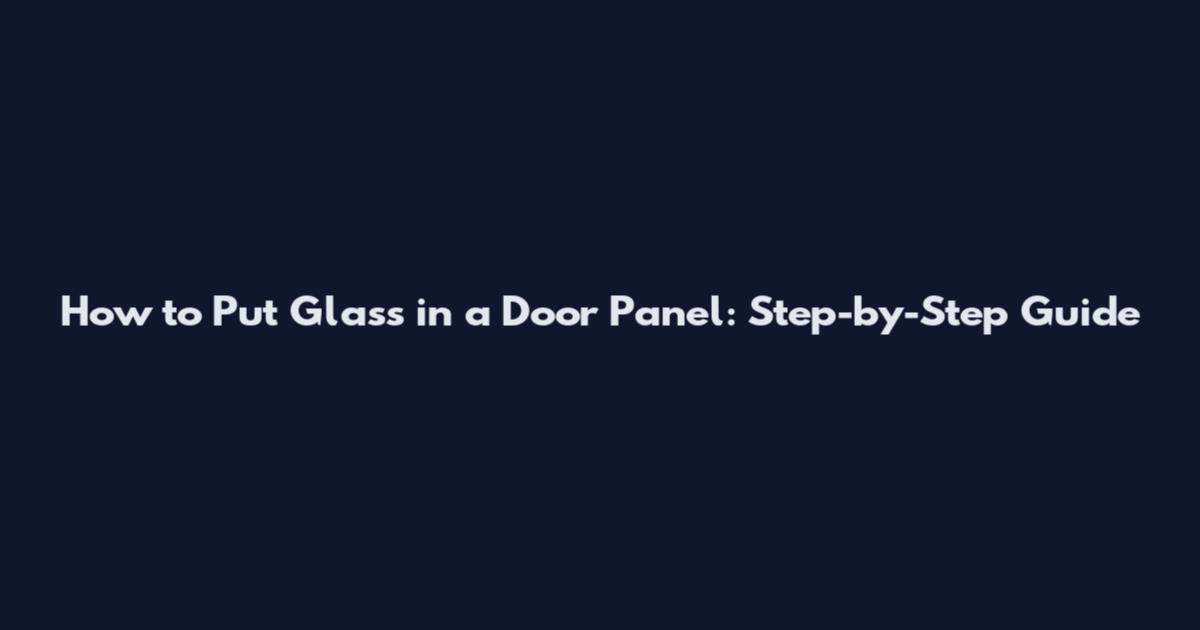 How to Put Glass in a Door Panel: Step-by-Step Guide