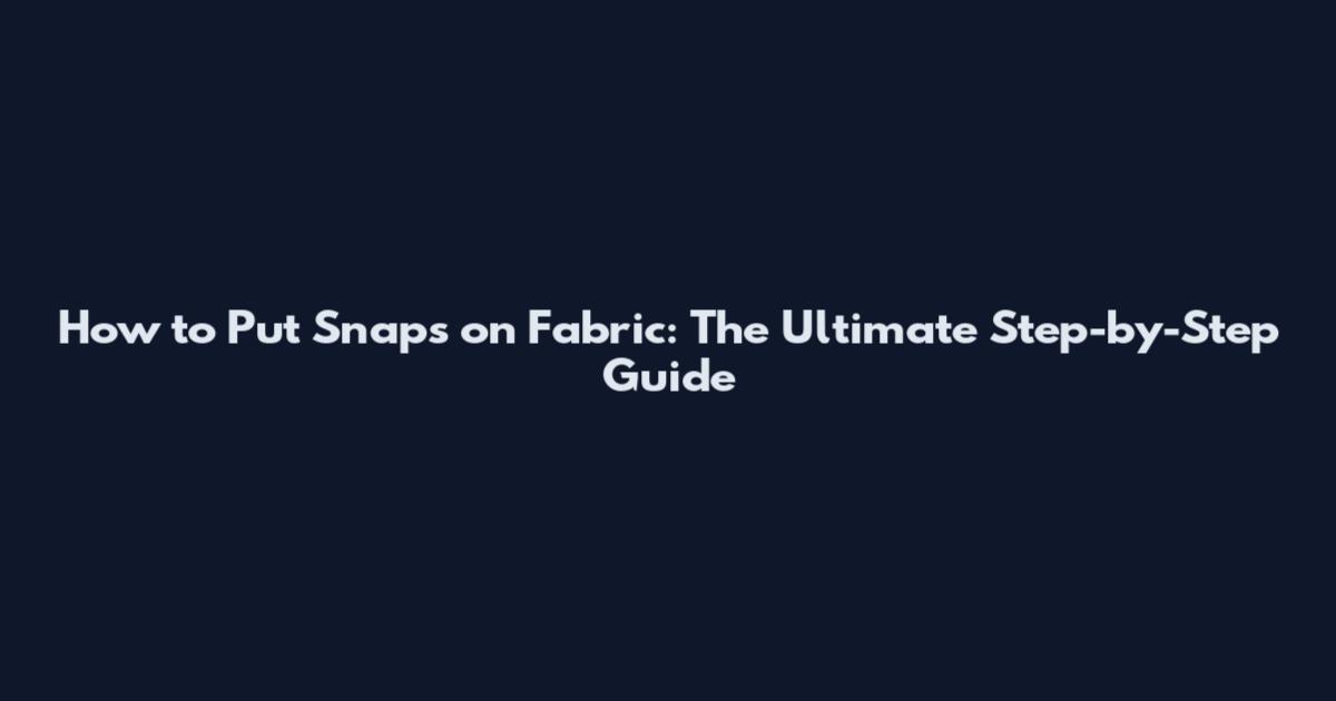 How to Put Snaps on Fabric: The Ultimate Step-by-Step Guide