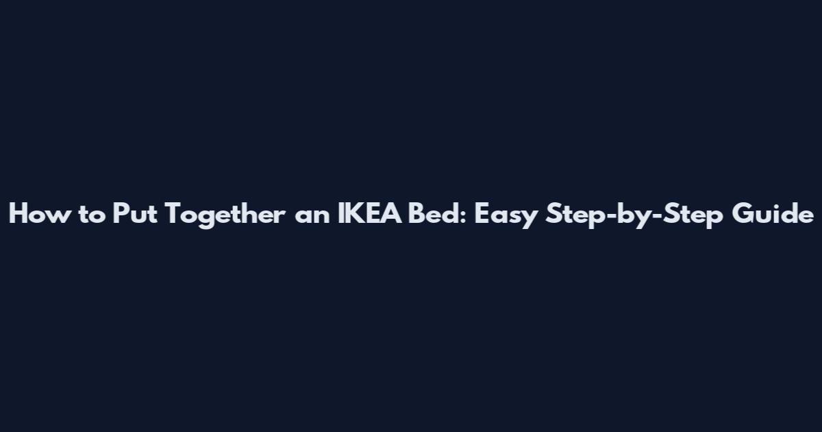 How to Put Together an IKEA Bed: Easy Step-by-Step Guide
