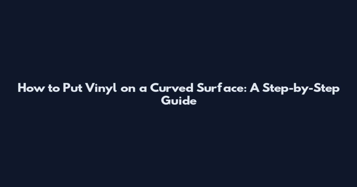 How to Put Vinyl on a Curved Surface: A Step-by-Step Guide