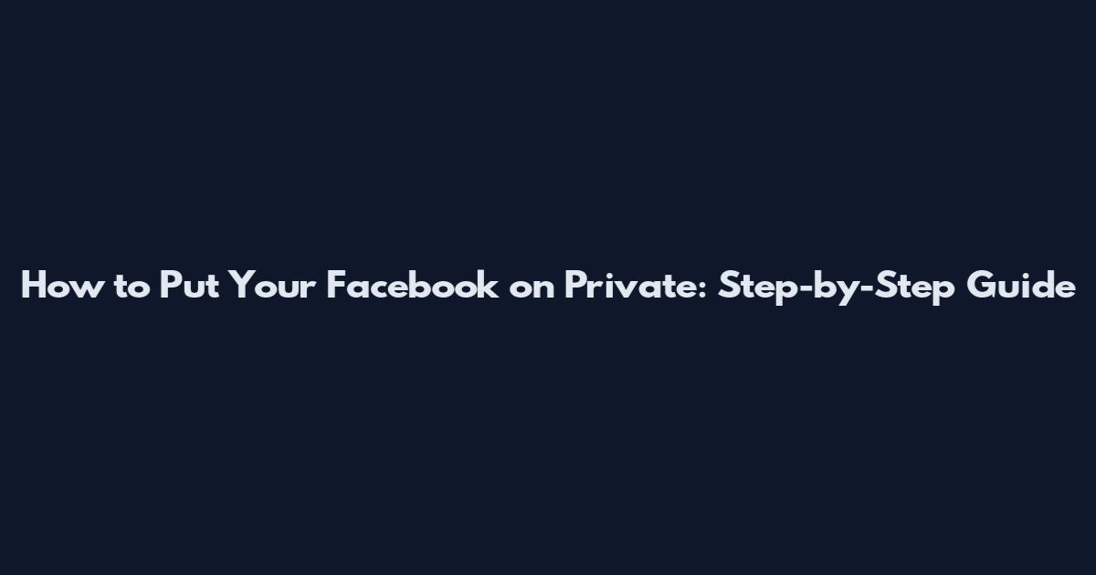 How to Put Your Facebook on Private: Step-by-Step Guide