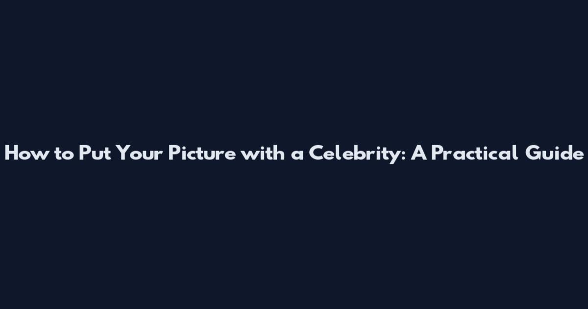How to Put Your Picture with a Celebrity: A Practical Guide