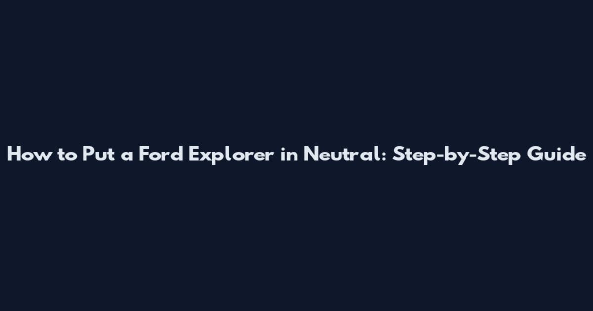 How to Put a Ford Explorer in Neutral: Step-by-Step Guide
