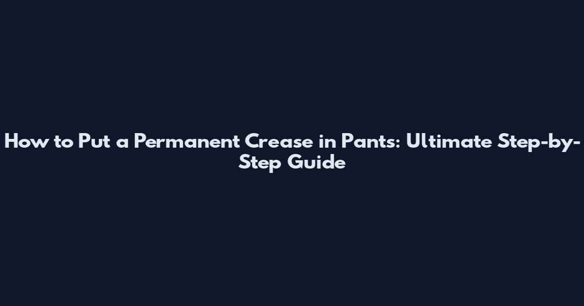 How to Put a Permanent Crease in Pants: Ultimate Step-by-Step Guide