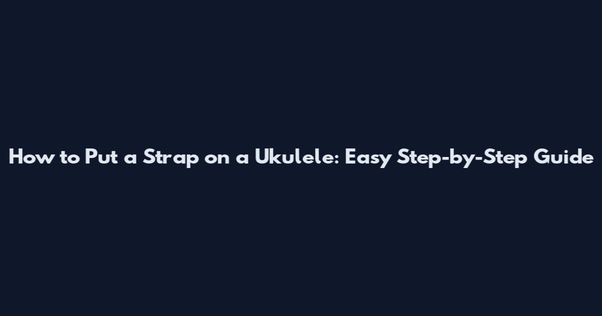How to Put a Strap on a Ukulele: Easy Step-by-Step Guide